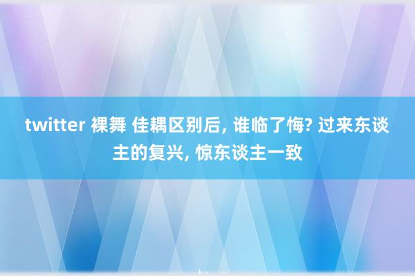 twitter 裸舞 佳耦区别后， 谁临了悔? 过来东谈主的复兴， 惊东谈主一致