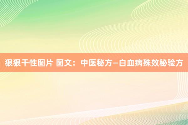 狠狠干性图片 图文：中医秘方—白血病殊效秘验方