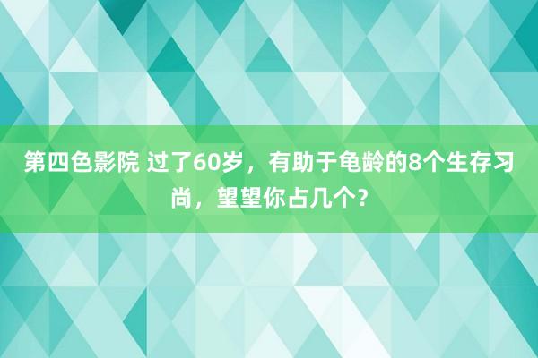 第四色影院 过了60岁，有助于龟龄的8个生存习尚，望望你占几个？