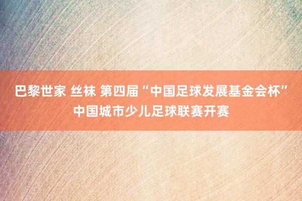 巴黎世家 丝袜 第四届“中国足球发展基金会杯”中国城市少儿足球联赛开赛