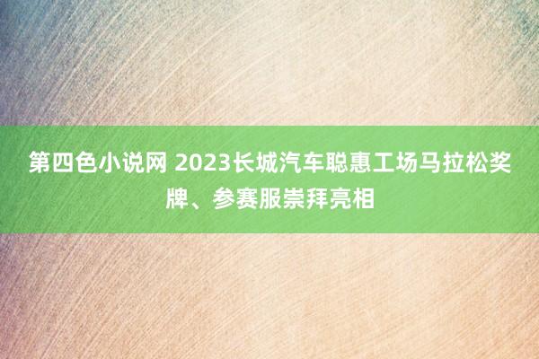 第四色小说网 2023长城汽车聪惠工场马拉松奖牌、参赛服崇拜亮相