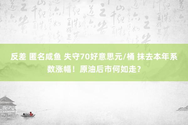 反差 匿名咸鱼 失守70好意思元/桶 抹去本年系数涨幅！原油后市何如走？