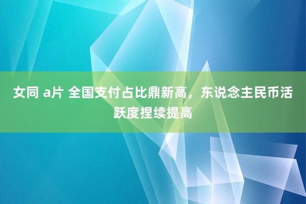 女同 a片 全国支付占比鼎新高，东说念主民币活跃度捏续提高