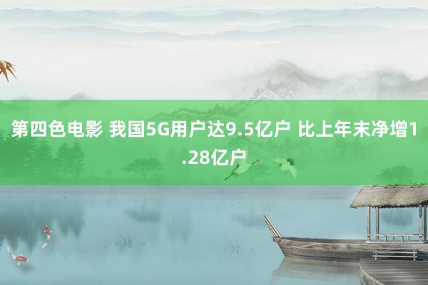 第四色电影 我国5G用户达9.5亿户 比上年末净增1.28亿户