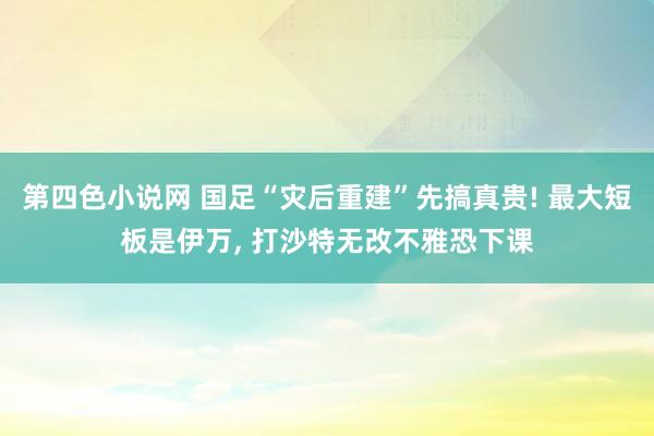 第四色小说网 国足“灾后重建”先搞真贵! 最大短板是伊万， 打沙特无改不雅恐下课