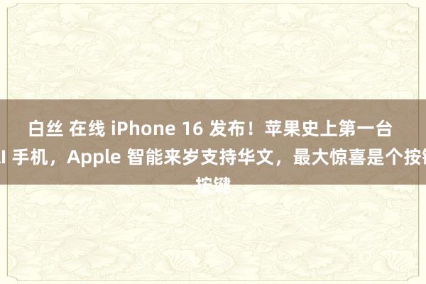 白丝 在线 iPhone 16 发布！苹果史上第一台 AI 手机，Apple 智能来岁支持华文，最大惊喜是个按键