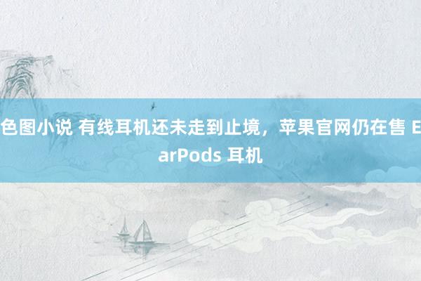 色图小说 有线耳机还未走到止境，苹果官网仍在售 EarPods 耳机