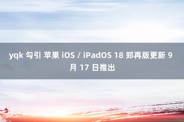 yqk 勾引 苹果 iOS / iPadOS 18 郑再版更新 9 月 17 日推出