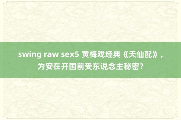 swing raw sex5 黄梅戏经典《天仙配》，为安在开国前受东说念主秘密？