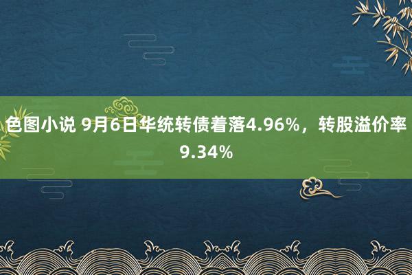 色图小说 9月6日华统转债着落4.96%，转股溢价率9.34%