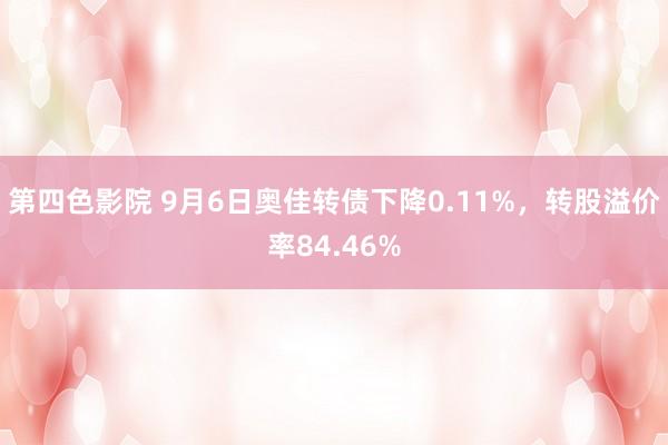 第四色影院 9月6日奥佳转债下降0.11%，转股溢价率84.46%