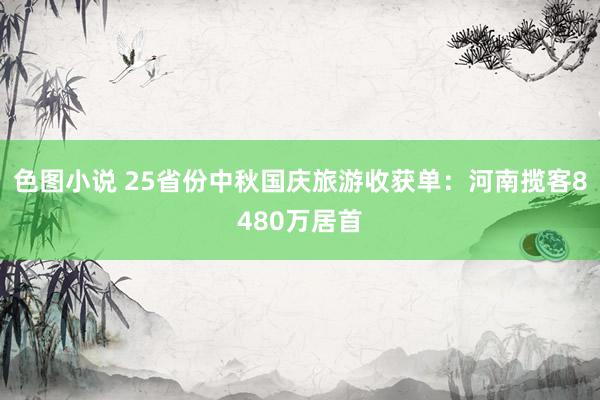 色图小说 25省份中秋国庆旅游收获单：河南揽客8480万居首