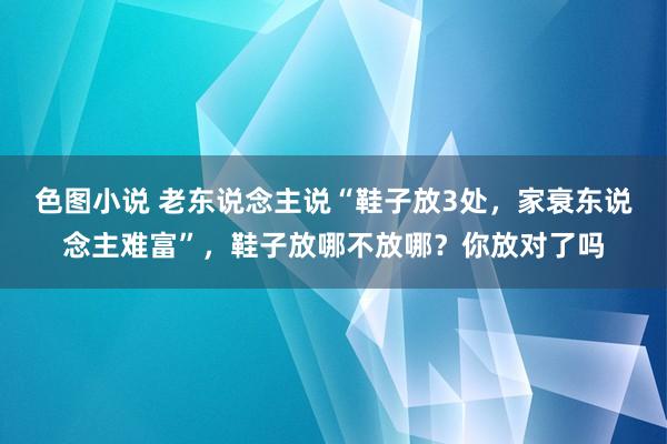 色图小说 老东说念主说“鞋子放3处，家衰东说念主难富”，鞋子放哪不放哪？你放对了吗