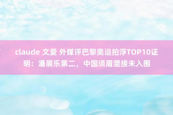 claude 文爱 外媒评巴黎奥运拍浮TOP10证明：潘展乐第二，中国须眉混接未入围