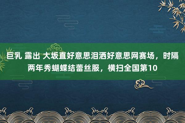 巨乳 露出 大坂直好意思泪洒好意思网赛场，时隔两年秀蝴蝶结蕾丝服，横扫全国第10