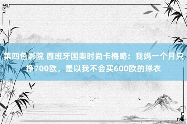 第四色影院 西班牙国奥时尚卡梅略：我妈一个月只挣700欧，是以我不会买600欧的球衣