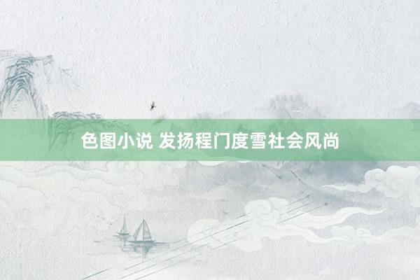 色图小说 发扬程门度雪社会风尚