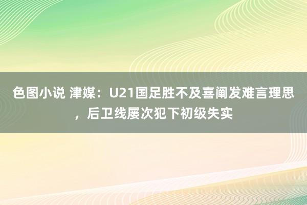 色图小说 津媒：U21国足胜不及喜阐发难言理思，后卫线屡次犯下初级失实