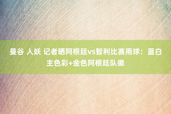 曼谷 人妖 记者晒阿根廷vs智利比赛用球：蓝白主色彩+金色阿根廷队徽