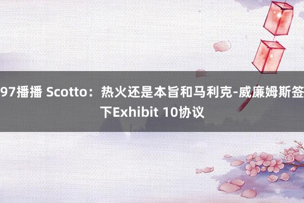 97播播 Scotto：热火还是本旨和马利克-威廉姆斯签下Exhibit 10协议