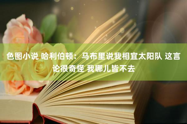 色图小说 哈利伯顿：马布里说我相宜太阳队 这言论很奇怪 我哪儿皆不去