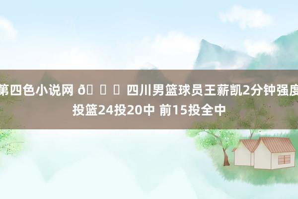 第四色小说网 👀四川男篮球员王薪凯2分钟强度投篮24投20中 前15投全中