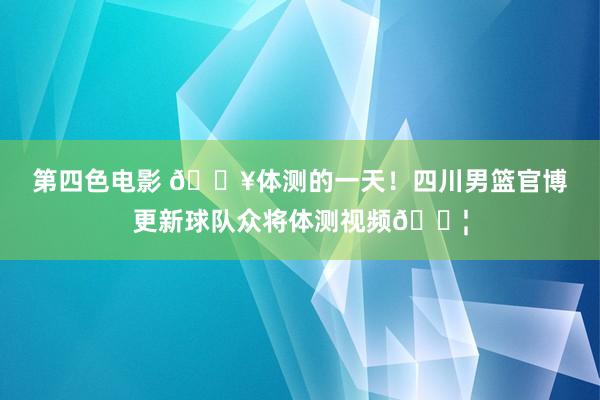 第四色电影 🔥体测的一天！四川男篮官博更新球队众将体测视频💦