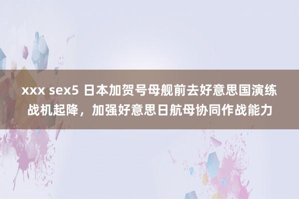 xxx sex5 日本加贺号母舰前去好意思国演练战机起降，加强好意思日航母协同作战能力