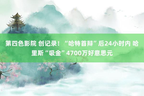 第四色影院 创记录！“哈特首辩”后24小时内 哈里斯“吸金”4700万好意思元