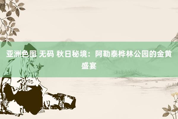 亚洲色图 无码 秋日秘境：阿勒泰桦林公园的金黄盛宴