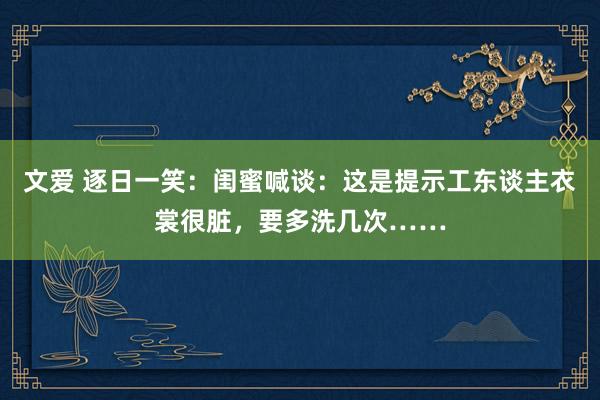 文爱 逐日一笑：闺蜜喊谈：这是提示工东谈主衣裳很脏，要多洗几次……