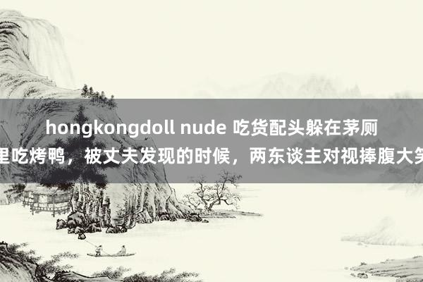 hongkongdoll nude 吃货配头躲在茅厕里吃烤鸭，被丈夫发现的时候，两东谈主对视捧腹大笑