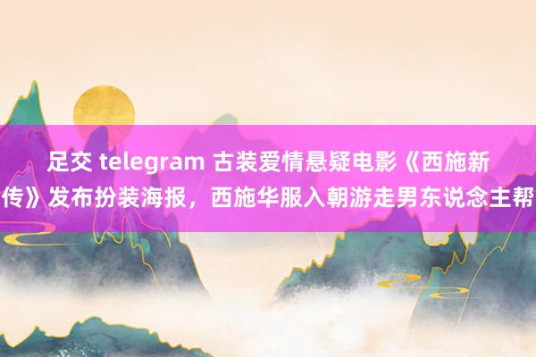 足交 telegram 古装爱情悬疑电影《西施新传》发布扮装海报，西施华服入朝游走男东说念主帮