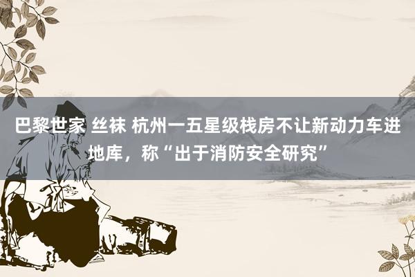 巴黎世家 丝袜 杭州一五星级栈房不让新动力车进地库，称“出于消防安全研究”