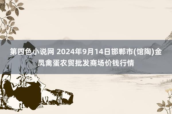 第四色小说网 2024年9月14日邯郸市(馆陶)金凤禽蛋农贸批发商场价钱行情