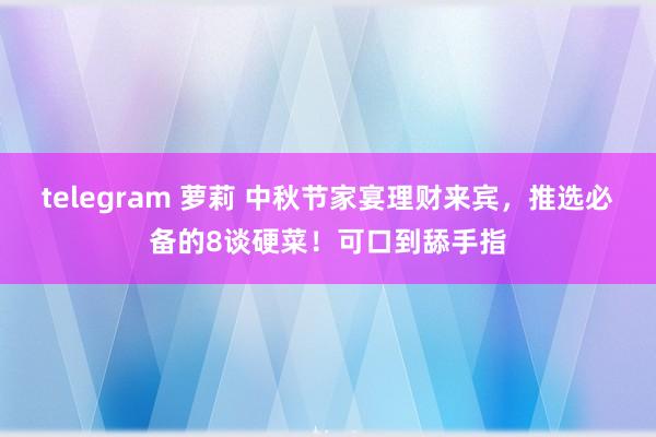 telegram 萝莉 中秋节家宴理财来宾，推选必备的8谈硬菜！可口到舔手指