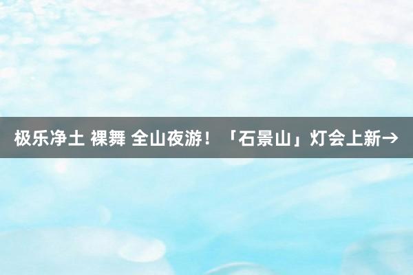 极乐净土 裸舞 全山夜游！「石景山」灯会上新→