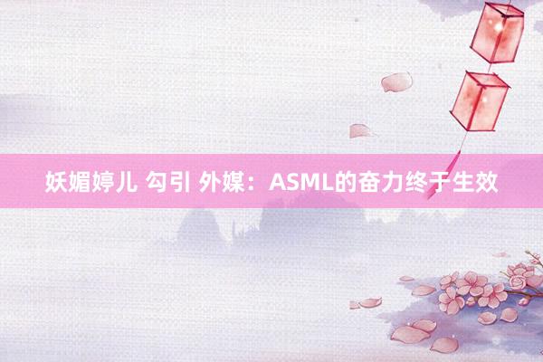 妖媚婷儿 勾引 外媒：ASML的奋力终于生效