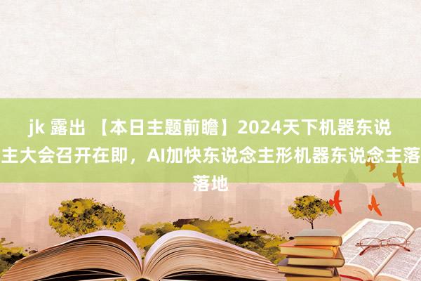 jk 露出 【本日主题前瞻】2024天下机器东说念主大会召开在即，AI加快东说念主形机器东说念主落地