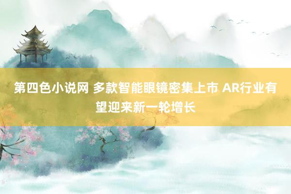 第四色小说网 多款智能眼镜密集上市 AR行业有望迎来新一轮增长