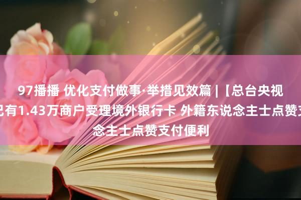 97播播 优化支付做事·举措见效篇 |【总台央视】大连已有1.43万商户受理境外银行卡 外籍东说念主士点赞支付便利