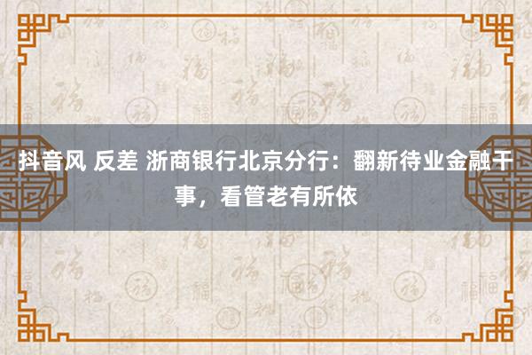 抖音风 反差 浙商银行北京分行：翻新待业金融干事，看管老有所依