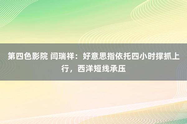 第四色影院 闫瑞祥：好意思指依托四小时撑抓上行，西洋短线承压