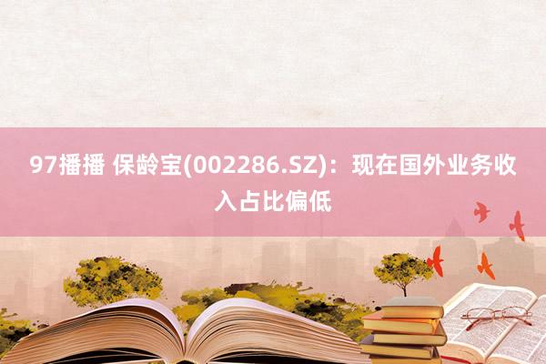 97播播 保龄宝(002286.SZ)：现在国外业务收入占比偏低