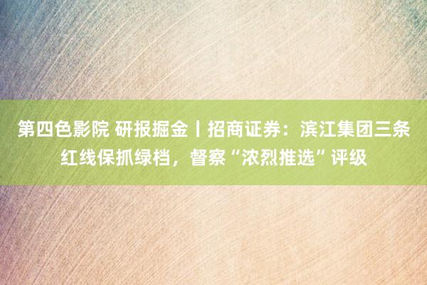 第四色影院 研报掘金丨招商证券：滨江集团三条红线保抓绿档，督察“浓烈推选”评级