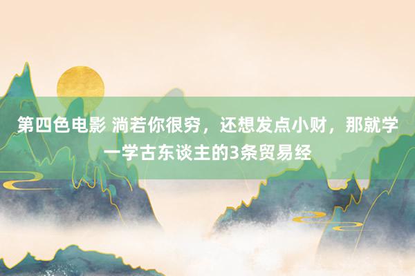 第四色电影 淌若你很穷，还想发点小财，那就学一学古东谈主的3条贸易经