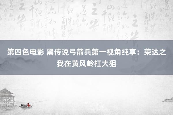 第四色电影 黑传说弓箭兵第一视角纯享：荣达之我在黄风岭扛大狙