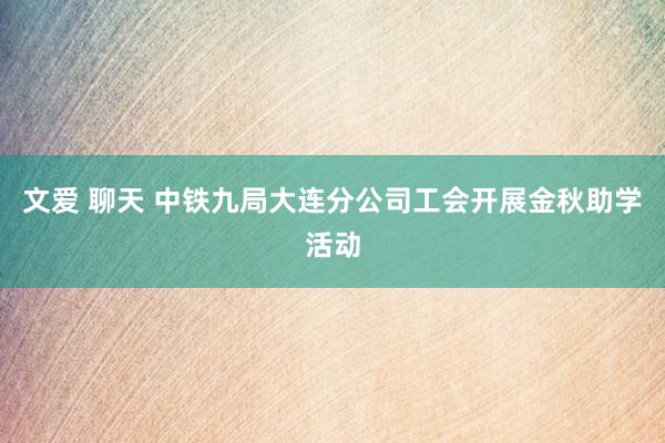 文爱 聊天 中铁九局大连分公司工会开展金秋助学活动