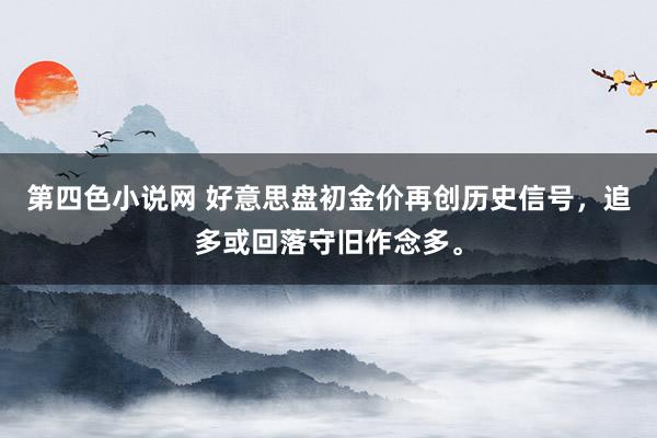 第四色小说网 好意思盘初金价再创历史信号，追多或回落守旧作念多。