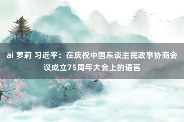 ai 萝莉 习近平：在庆祝中国东谈主民政事协商会议成立75周年大会上的语言